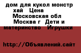 дом для кукол монстр хай › Цена ­ 4 000 - Московская обл., Москва г. Дети и материнство » Игрушки   